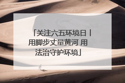 关注六五环境日丨用脚步丈量黄河 用法治守护环境