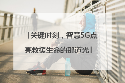 关键时刻，智慧5G点亮救援生命的那道光