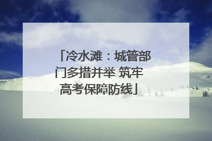 冷水滩：城管部门多措并举 筑牢高考保障防线