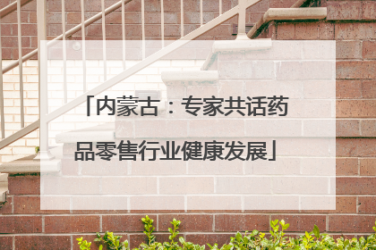 内蒙古：专家共话药品零售行业健康发展