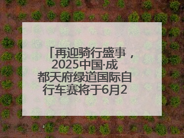 再迎骑行盛事，2025中国·成都天府绿道国际自行车赛将于6月28~29日举办
