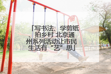 写书法、学剪纸、拍乡村 北京通州系列活动让市民生活有“艺”思