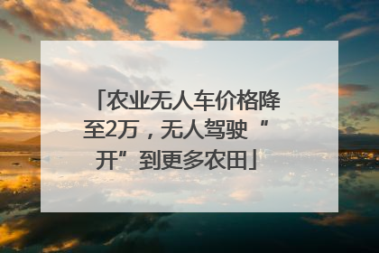 农业无人车价格降至2万，无人驾驶“开”到更多农田