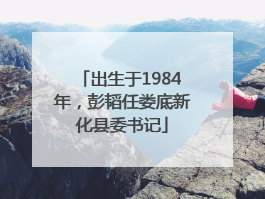 出生于1984年，彭韬任娄底新化县委书记