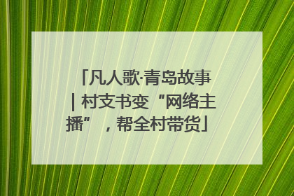 凡人歌·青岛故事｜村支书变“网络主播”，帮全村带货