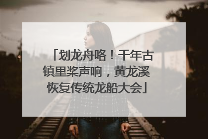 划龙舟咯！千年古镇里桨声响，黄龙溪恢复传统龙船大会