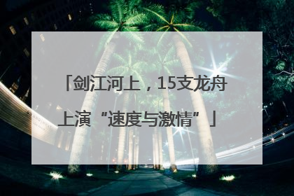 剑江河上，15支龙舟上演“速度与激情”