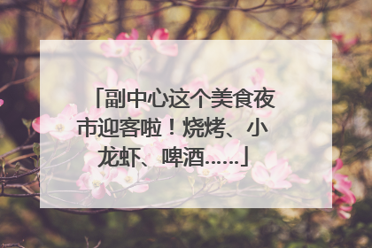 副中心这个美食夜市迎客啦！烧烤、小龙虾、啤酒……