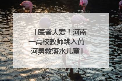 医者大爱！河南一高校教师跳入黄河勇救落水儿童