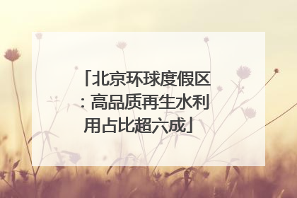 北京环球度假区：高品质再生水利用占比超六成