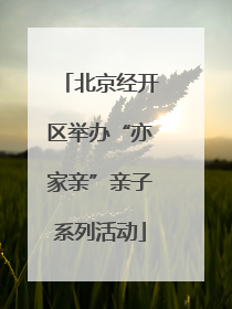 北京经开区举办“亦家亲”亲子系列活动