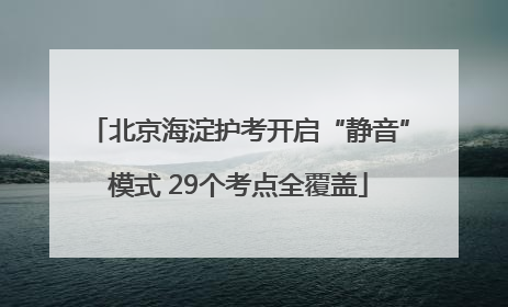北京海淀护考开启“静音”模式 29个考点全覆盖