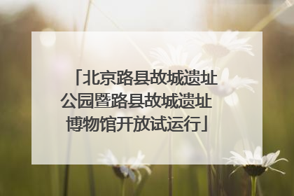 北京路县故城遗址公园暨路县故城遗址博物馆开放试运行