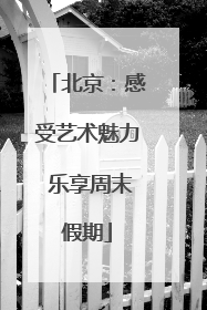 北京：感受艺术魅力 乐享周末假期