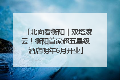 北向看衡阳｜双塔凌云！衡阳首家超五星级酒店明年6月开业