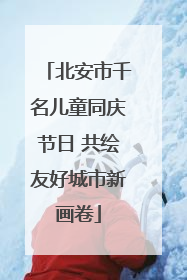 北安市千名儿童同庆节日 共绘友好城市新画卷