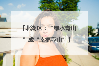 北湖区：“绿水青山”成“幸福靠山”