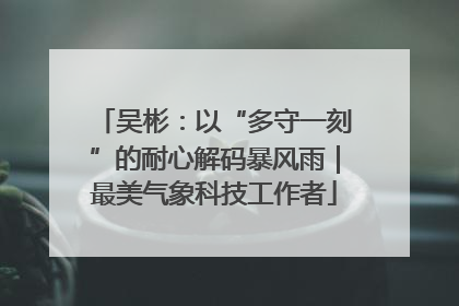 吴彬：以“多守一刻”的耐心解码暴风雨｜最美气象科技工作者