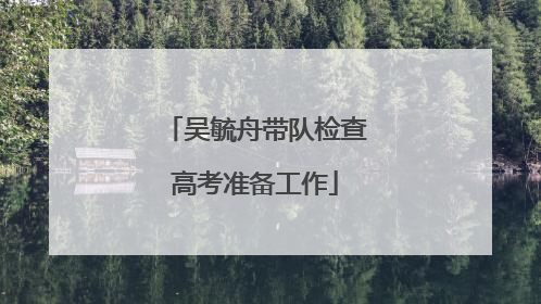 吴毓舟带队检查高考准备工作
