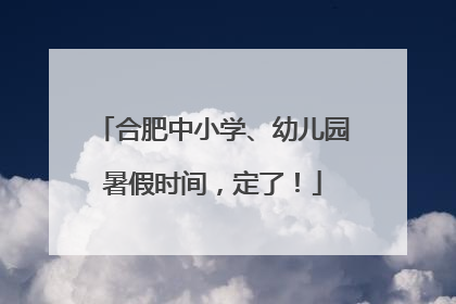 合肥中小学、幼儿园暑假时间，定了！