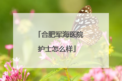 合肥军海医院护士怎么样