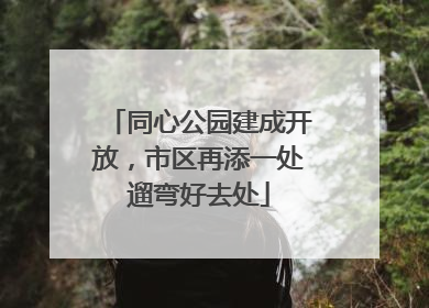 同心公园建成开放，市区再添一处遛弯好去处