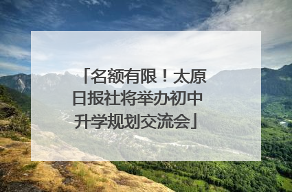名额有限！太原日报社将举办初中升学规划交流会