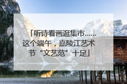 听诗看画逛集市……这个端午，嘉陵江艺术节“文艺范”十足