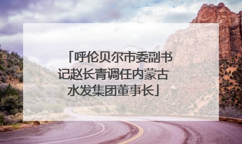 呼伦贝尔市委副书记赵长青调任内蒙古水发集团董事长