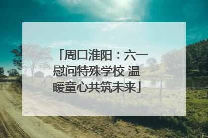 周口淮阳：六一慰问特殊学校 温暖童心共筑未来