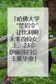 哈佛大学“禁招令”，让比利时未来首位女王、23岁伊丽莎白公主难毕业