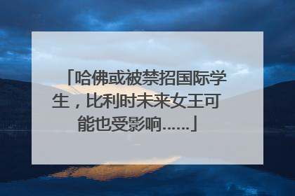 哈佛或被禁招国际学生，比利时未来女王可能也受影响……
