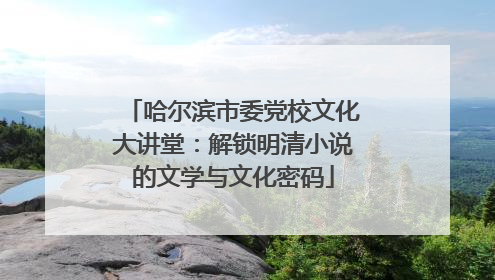哈尔滨市委党校文化大讲堂：解锁明清小说的文学与文化密码