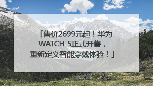 售价2699元起！华为WATCH 5正式开售，重新定义智能穿戴体验！