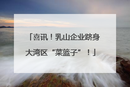 喜讯！乳山企业跻身大湾区“菜篮子”！
