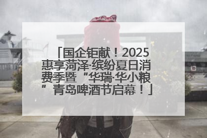 国企钜献！2025惠享菏泽·缤纷夏日消费季暨“华瑞·华小粮”青岛啤酒节启幕！