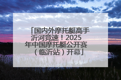 国内外摩托艇高手沂河竞速！2025年中国摩托艇公开赛（临沂站）开幕