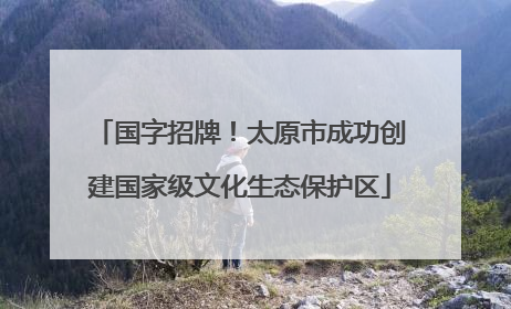 国字招牌！太原市成功创建国家级文化生态保护区