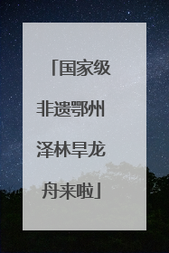 国家级非遗鄂州泽林旱龙舟来啦