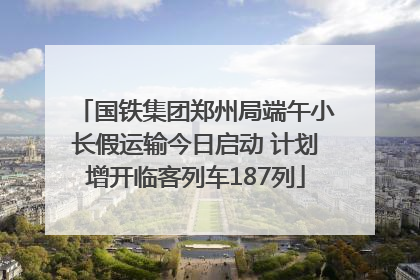 国铁集团郑州局端午小长假运输今日启动 计划增开临客列车187列