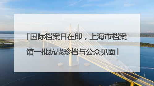 国际档案日在即，上海市档案馆一批抗战珍档与公众见面