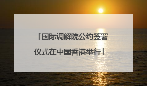 国际调解院公约签署仪式在中国香港举行