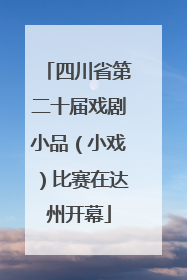 四川省第二十届戏剧小品（小戏）比赛在达州开幕