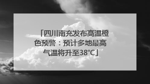 四川南充发布高温橙色预警：预计多地最高气温将升至38℃