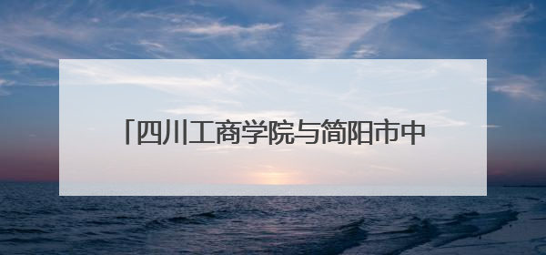 四川工商学院与简阳市中医医院开展医校合作交流