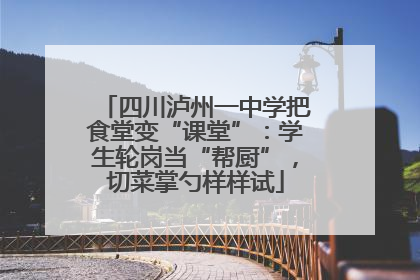 四川泸州一中学把食堂变“课堂”：学生轮岗当“帮厨”，切菜掌勺样样试