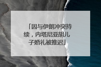 因与伊朗冲突持续，内塔尼亚胡儿子婚礼被推迟