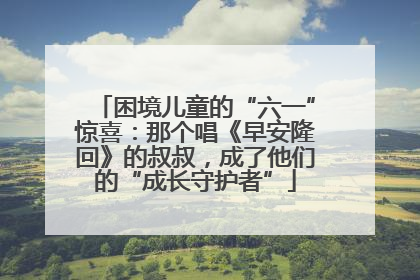 困境儿童的“六一”惊喜：那个唱《早安隆回》的叔叔，成了他们的“成长守护者”