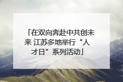 在双向奔赴中共创未来 江苏多地举行“人才日”系列活动