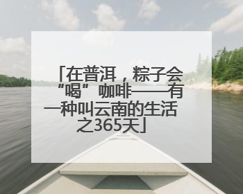 在普洱，粽子会“喝”咖啡——有一种叫云南的生活之365天
